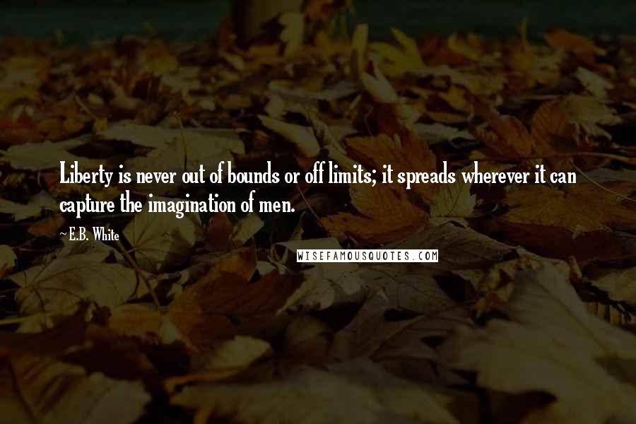 E.B. White Quotes: Liberty is never out of bounds or off limits; it spreads wherever it can capture the imagination of men.