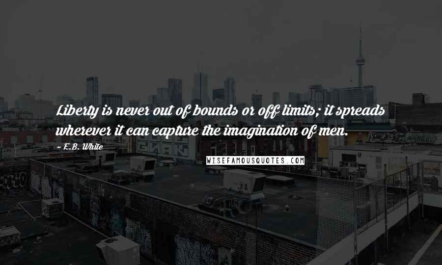 E.B. White Quotes: Liberty is never out of bounds or off limits; it spreads wherever it can capture the imagination of men.