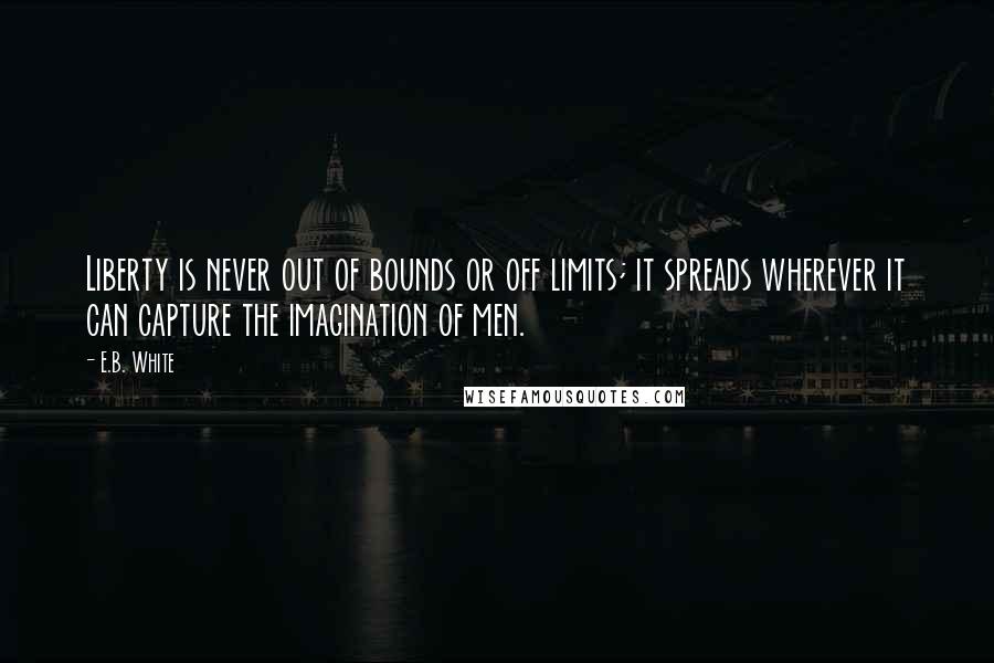 E.B. White Quotes: Liberty is never out of bounds or off limits; it spreads wherever it can capture the imagination of men.