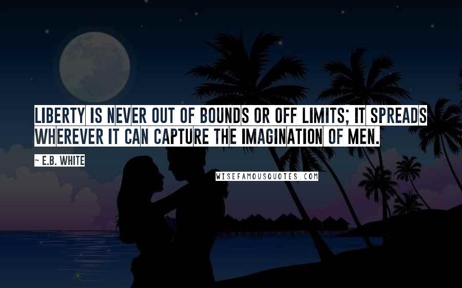 E.B. White Quotes: Liberty is never out of bounds or off limits; it spreads wherever it can capture the imagination of men.