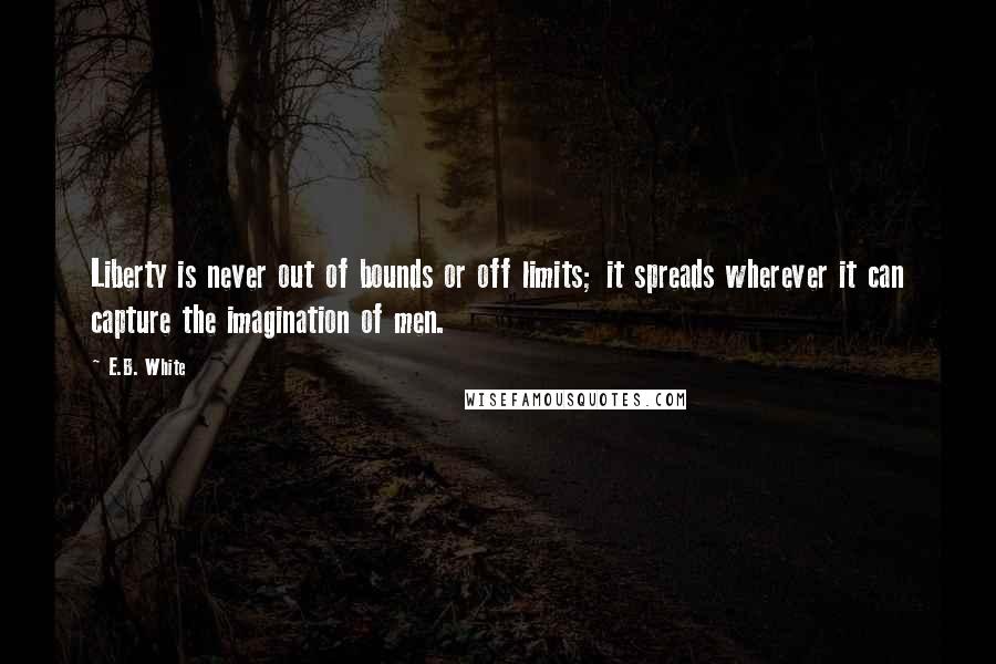 E.B. White Quotes: Liberty is never out of bounds or off limits; it spreads wherever it can capture the imagination of men.
