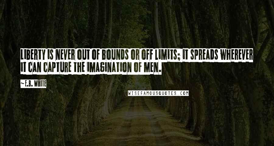 E.B. White Quotes: Liberty is never out of bounds or off limits; it spreads wherever it can capture the imagination of men.