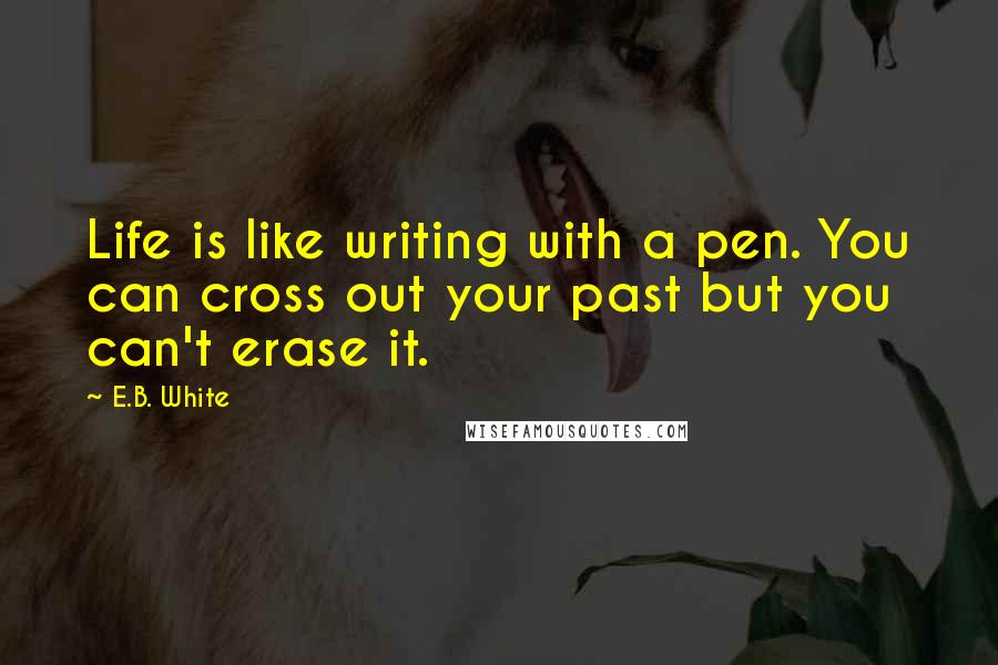 E.B. White Quotes: Life is like writing with a pen. You can cross out your past but you can't erase it.