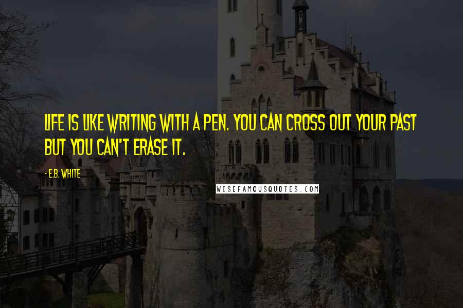 E.B. White Quotes: Life is like writing with a pen. You can cross out your past but you can't erase it.