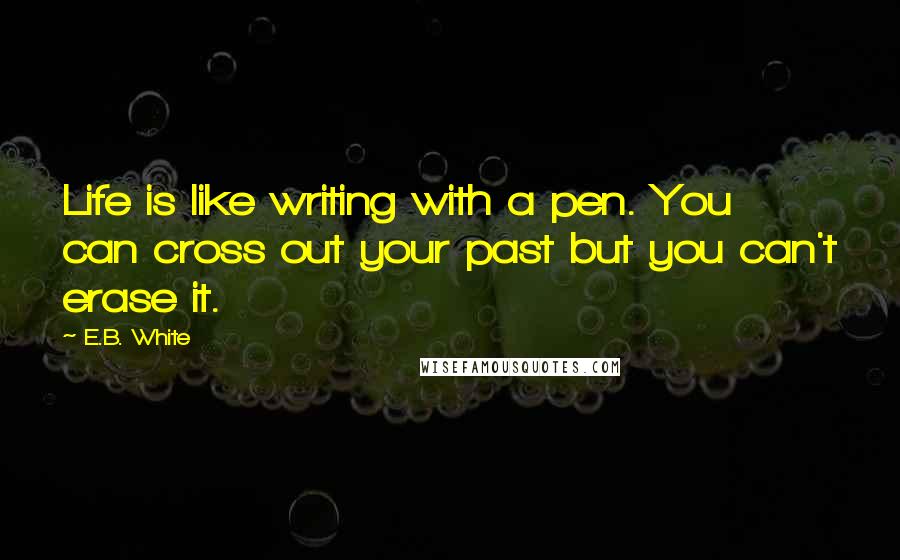 E.B. White Quotes: Life is like writing with a pen. You can cross out your past but you can't erase it.