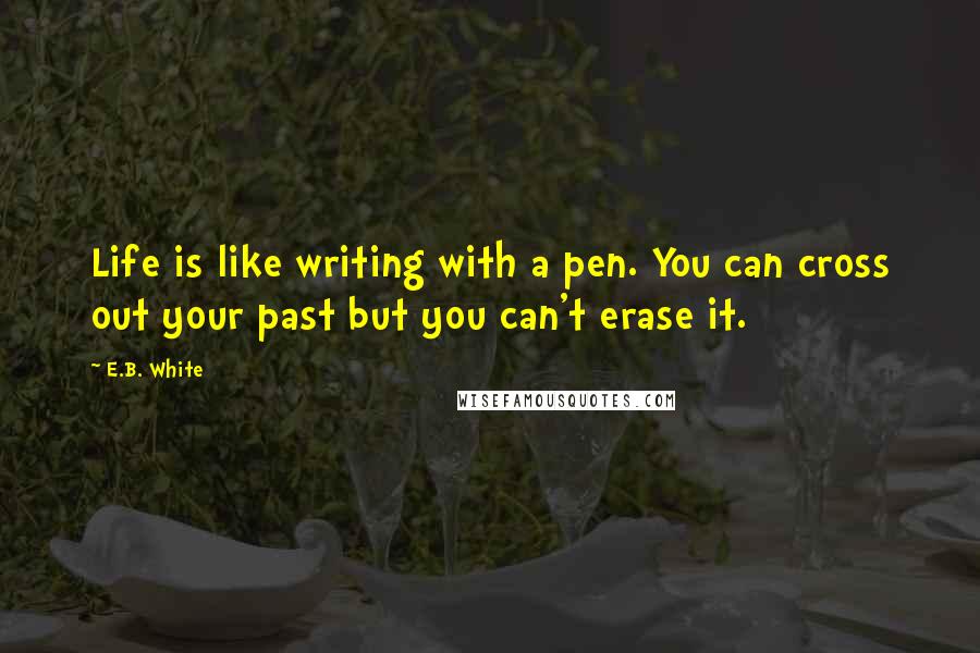 E.B. White Quotes: Life is like writing with a pen. You can cross out your past but you can't erase it.