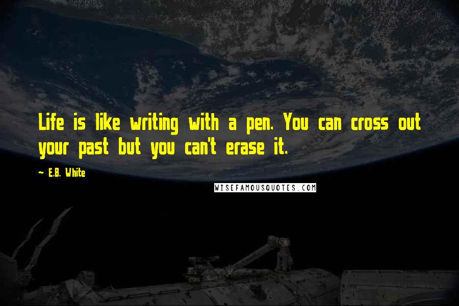 E.B. White Quotes: Life is like writing with a pen. You can cross out your past but you can't erase it.