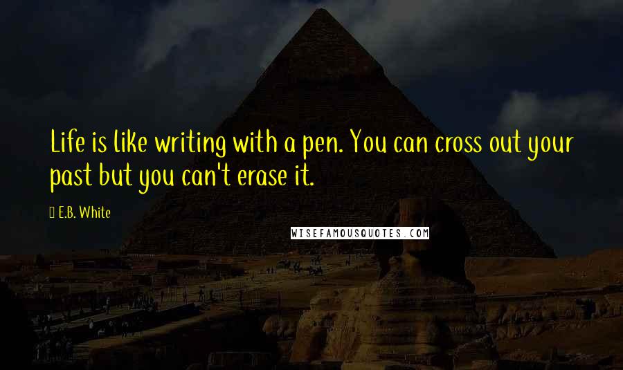 E.B. White Quotes: Life is like writing with a pen. You can cross out your past but you can't erase it.