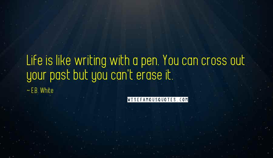 E.B. White Quotes: Life is like writing with a pen. You can cross out your past but you can't erase it.