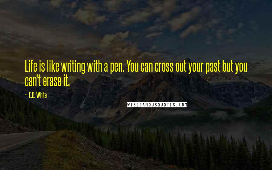 E.B. White Quotes: Life is like writing with a pen. You can cross out your past but you can't erase it.