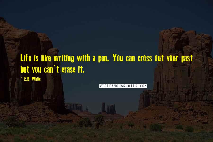 E.B. White Quotes: Life is like writing with a pen. You can cross out your past but you can't erase it.