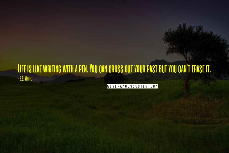 E.B. White Quotes: Life is like writing with a pen. You can cross out your past but you can't erase it.