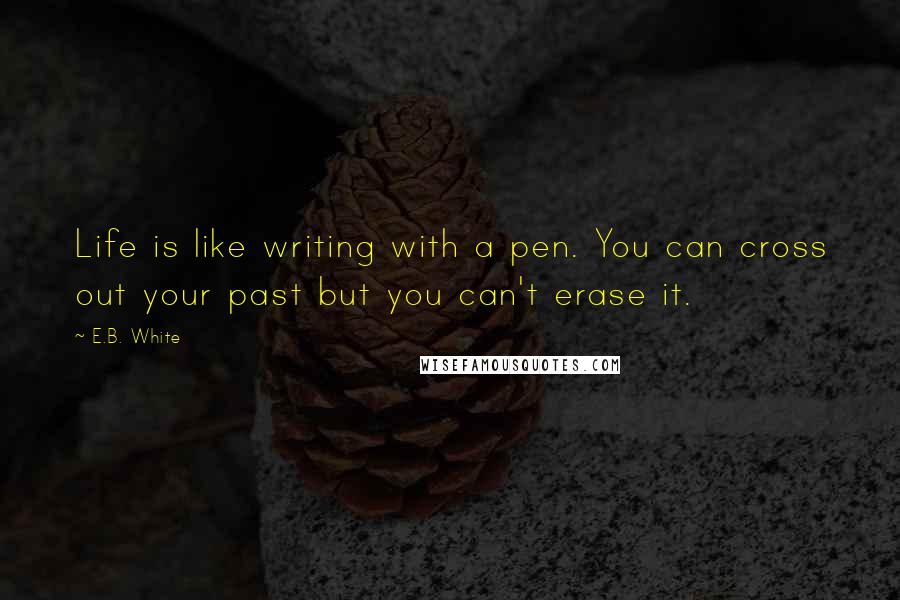 E.B. White Quotes: Life is like writing with a pen. You can cross out your past but you can't erase it.