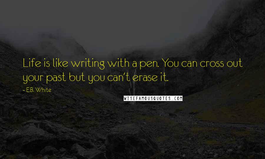 E.B. White Quotes: Life is like writing with a pen. You can cross out your past but you can't erase it.