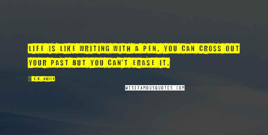 E.B. White Quotes: Life is like writing with a pen. You can cross out your past but you can't erase it.