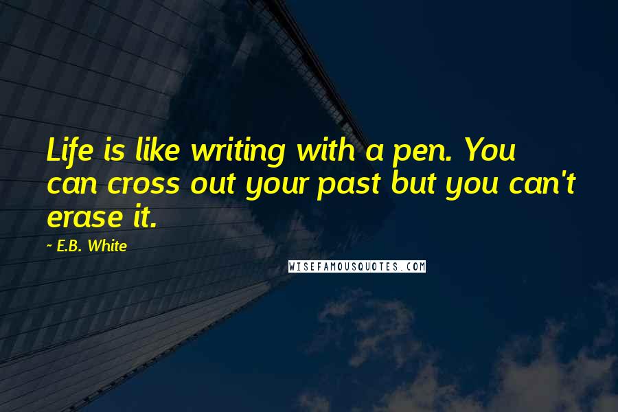 E.B. White Quotes: Life is like writing with a pen. You can cross out your past but you can't erase it.