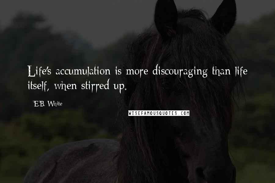 E.B. White Quotes: Life's accumulation is more discouraging than life itself, when stirred up.