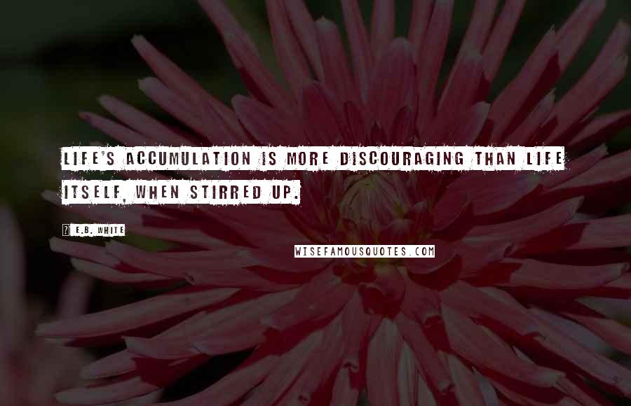 E.B. White Quotes: Life's accumulation is more discouraging than life itself, when stirred up.