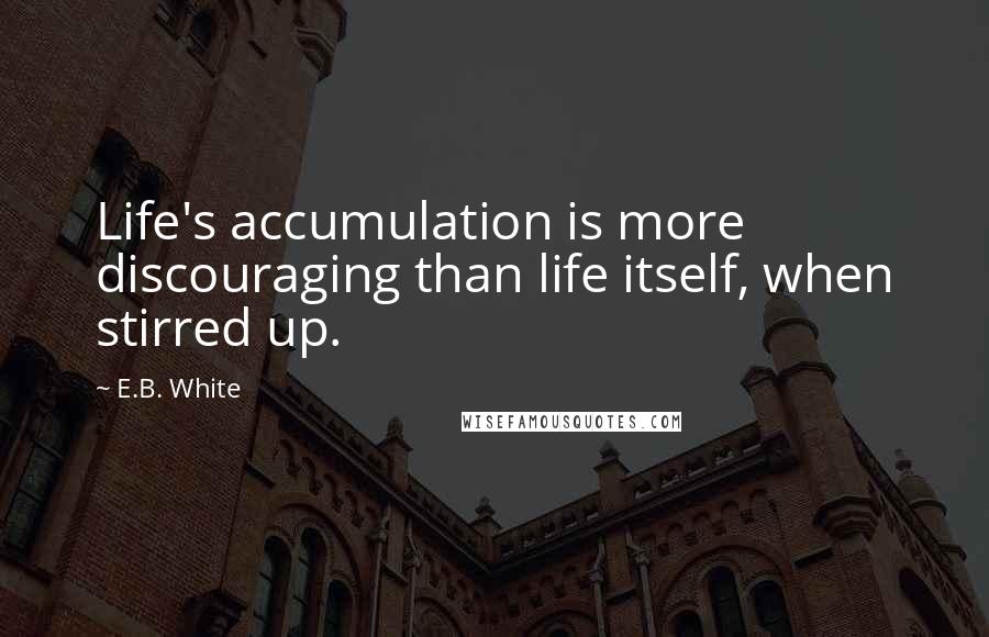 E.B. White Quotes: Life's accumulation is more discouraging than life itself, when stirred up.
