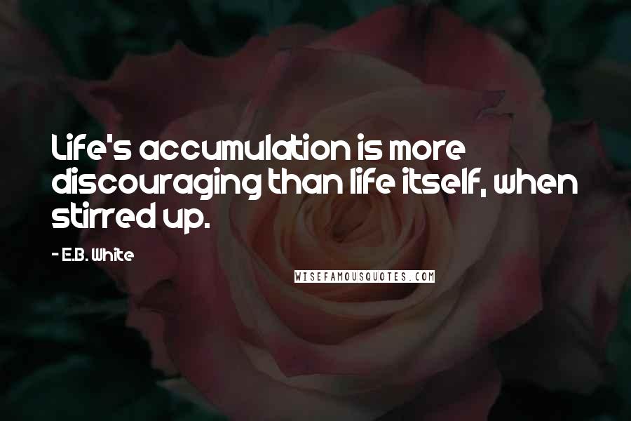 E.B. White Quotes: Life's accumulation is more discouraging than life itself, when stirred up.