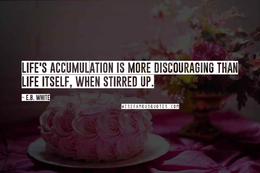 E.B. White Quotes: Life's accumulation is more discouraging than life itself, when stirred up.