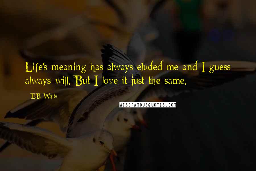 E.B. White Quotes: Life's meaning has always eluded me and I guess always will. But I love it just the same.