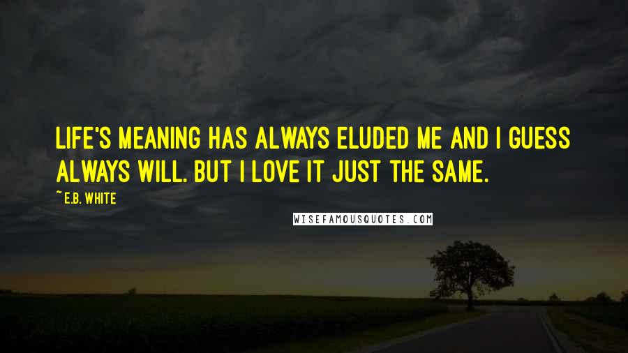 E.B. White Quotes: Life's meaning has always eluded me and I guess always will. But I love it just the same.