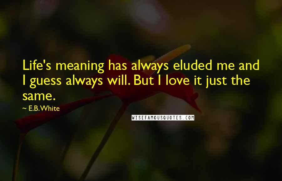 E.B. White Quotes: Life's meaning has always eluded me and I guess always will. But I love it just the same.