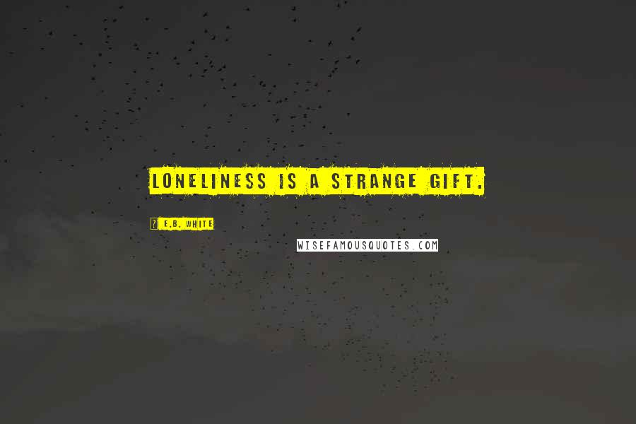 E.B. White Quotes: Loneliness is a strange gift.