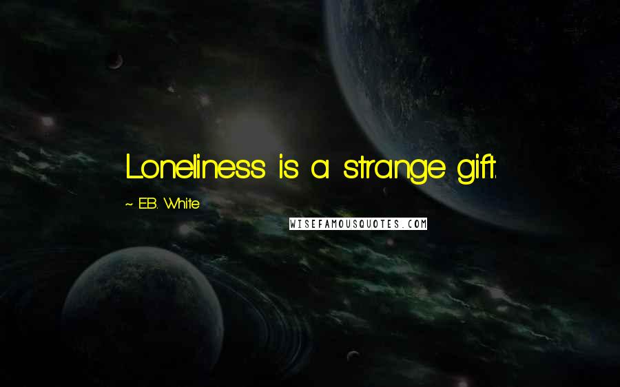 E.B. White Quotes: Loneliness is a strange gift.
