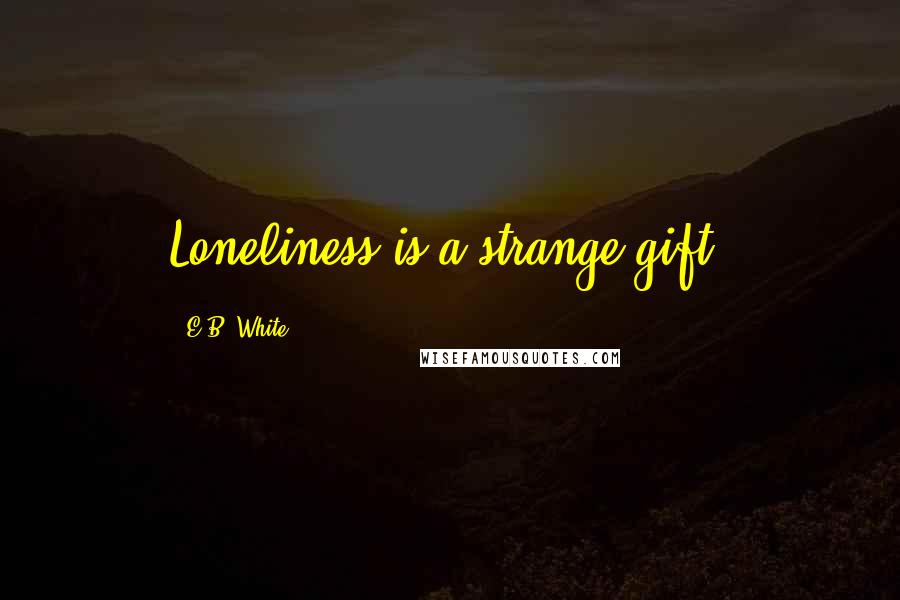 E.B. White Quotes: Loneliness is a strange gift.