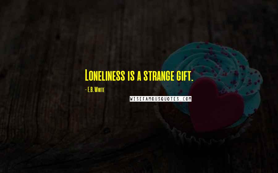 E.B. White Quotes: Loneliness is a strange gift.