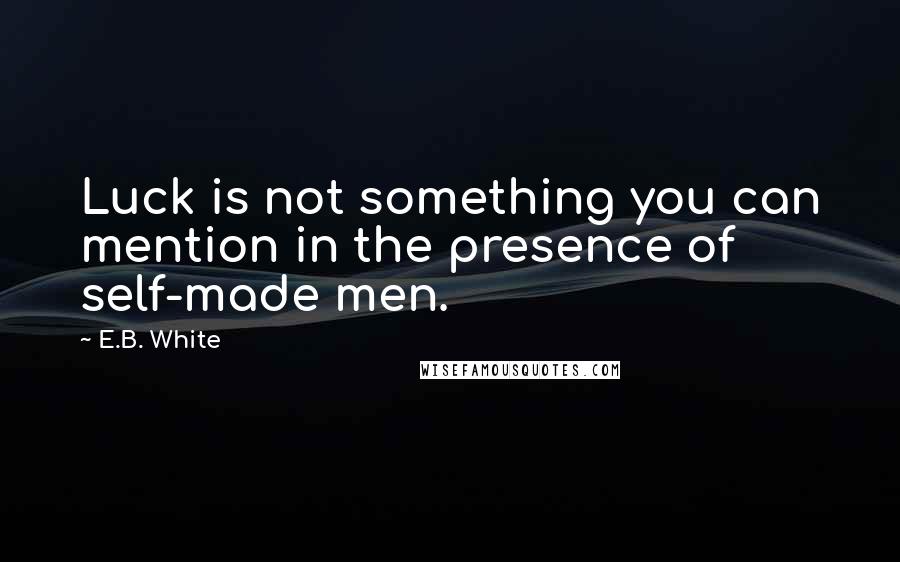 E.B. White Quotes: Luck is not something you can mention in the presence of self-made men.