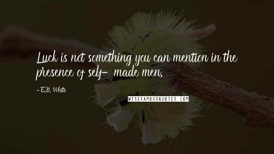 E.B. White Quotes: Luck is not something you can mention in the presence of self-made men.