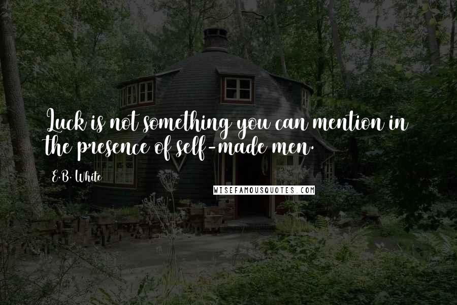E.B. White Quotes: Luck is not something you can mention in the presence of self-made men.