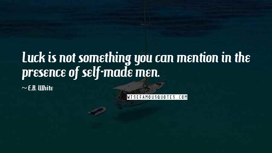 E.B. White Quotes: Luck is not something you can mention in the presence of self-made men.