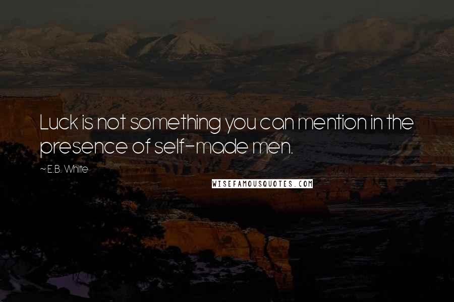 E.B. White Quotes: Luck is not something you can mention in the presence of self-made men.