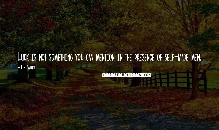 E.B. White Quotes: Luck is not something you can mention in the presence of self-made men.