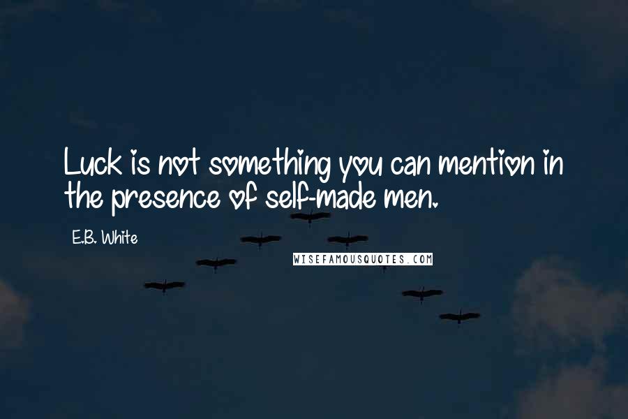 E.B. White Quotes: Luck is not something you can mention in the presence of self-made men.