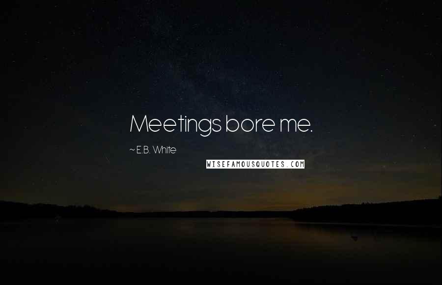 E.B. White Quotes: Meetings bore me.