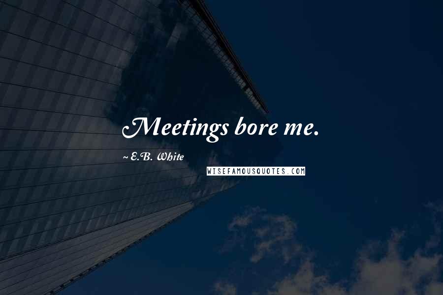 E.B. White Quotes: Meetings bore me.