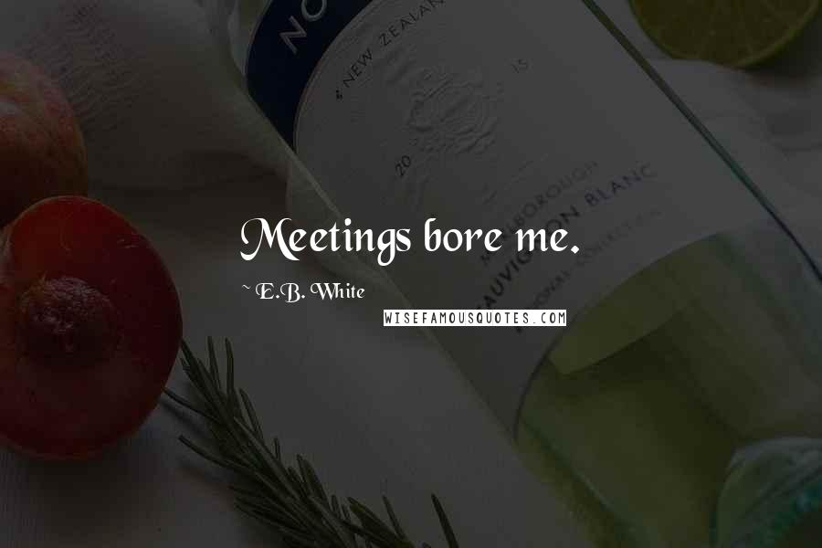 E.B. White Quotes: Meetings bore me.