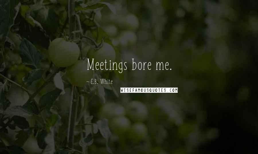 E.B. White Quotes: Meetings bore me.