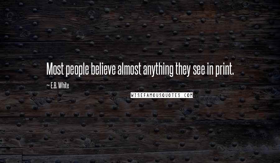 E.B. White Quotes: Most people believe almost anything they see in print.