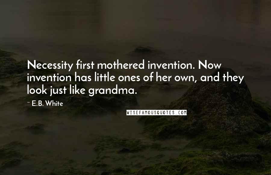 E.B. White Quotes: Necessity first mothered invention. Now invention has little ones of her own, and they look just like grandma.