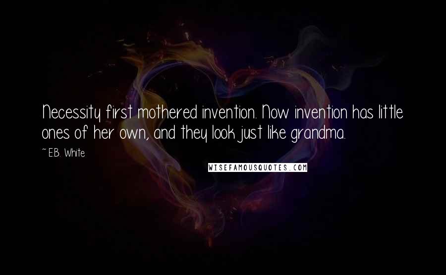 E.B. White Quotes: Necessity first mothered invention. Now invention has little ones of her own, and they look just like grandma.