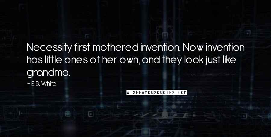 E.B. White Quotes: Necessity first mothered invention. Now invention has little ones of her own, and they look just like grandma.