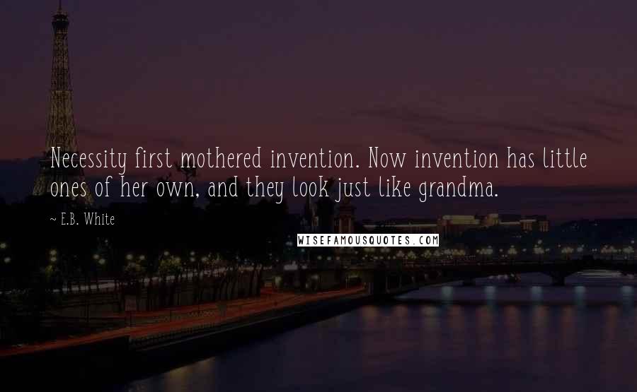 E.B. White Quotes: Necessity first mothered invention. Now invention has little ones of her own, and they look just like grandma.