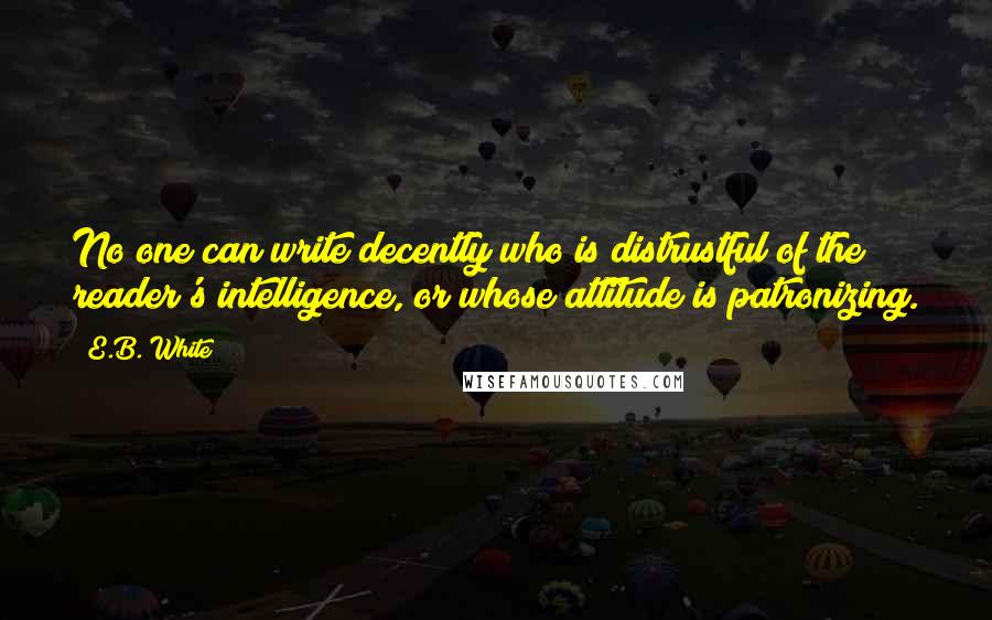 E.B. White Quotes: No one can write decently who is distrustful of the reader's intelligence, or whose attitude is patronizing.