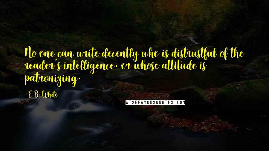 E.B. White Quotes: No one can write decently who is distrustful of the reader's intelligence, or whose attitude is patronizing.